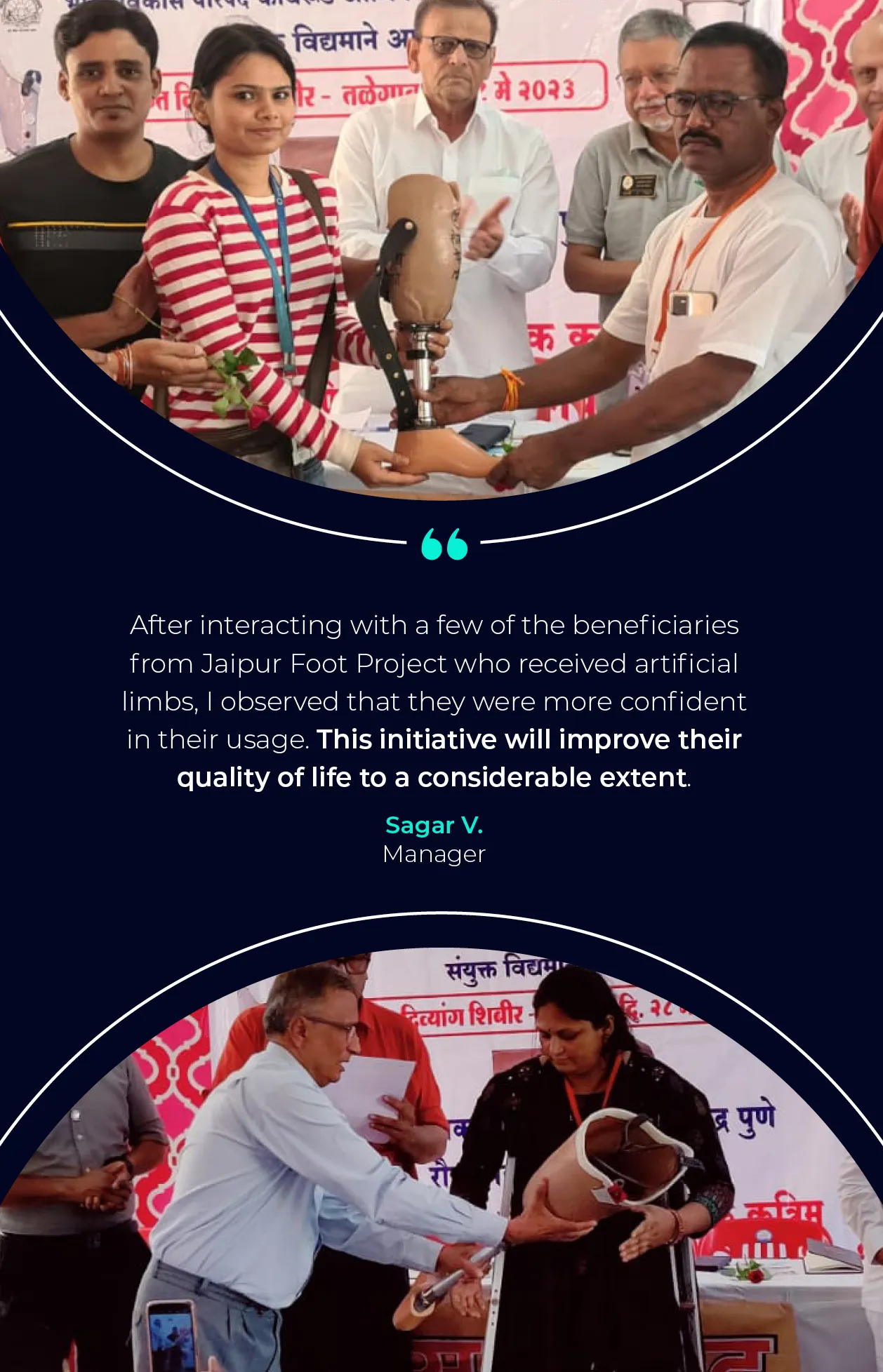 Image with two photos of a prosthetic leg being presented to recipients. Quote that says "After interacting with a few of the beneficiaries from Jaipur Foot Project who received artificial limbs, I observed that they were more confident in their usage. This initiative will improve their quality of life to a considerable extent." Sagar V. Manager